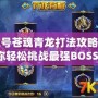 賽爾號(hào)蒼魂青龍打法攻略，助你輕松挑戰(zhàn)最強(qiáng)BOSS！