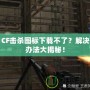 CF擊殺圖標(biāo)下載不了？解決辦法大揭秘！