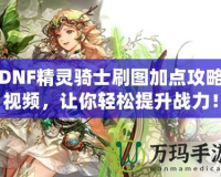 DNF精靈騎士刷圖加點攻略視頻，讓你輕松提升戰(zhàn)力！