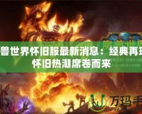 魔獸世界懷舊服最新消息：經(jīng)典再現(xiàn)，懷舊熱潮席卷而來