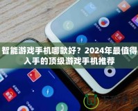 智能游戲手機哪款好？2024年最值得入手的頂級游戲手機推薦