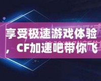 享受極速游戲體驗，CF加速吧帶你飛