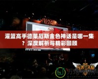 灌籃高手德萊厄斯金色神話是哪一集？深度解析與精彩回顧