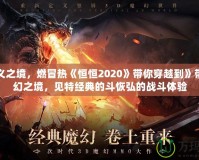 永定義之境，燃冒熱《恒恒2020》帶你穿越到》帶你重幻之境，見特經(jīng)典的斗恢弘的戰(zhàn)斗體驗