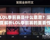 LOL季前賽是什么意思？深度解析LOL季前賽的重要性與玩法