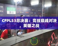 CFPLS3總決賽：競(jìng)技巔峰對(duì)決，英雄之戰(zhàn)