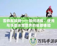 雪橇車(chē)攻略——如何選擇、使用與享受冰雪世界的極致體驗(yàn)