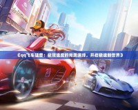 《qq飛車猛獸：極限速度的完美演繹，開啟極速新世界》