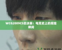 WCG2009CS總決賽：電競(jìng)史上的輝煌瞬間