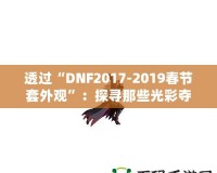 透過(guò)“DNF2017-2019春節(jié)套外觀”：探尋那些光彩奪目的春節(jié)時(shí)尚