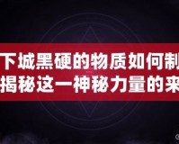 地下城黑硬的物質(zhì)如何制作？揭秘這一神秘力量的來源與奧秘