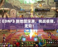 探索《DNF》新地圖深淵，挑戰(zhàn)極限，收獲無(wú)窮！