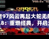 拳皇97風云再起大蛇無限氣版5.8：重燃經(jīng)典，開啟無限對戰(zhàn)新紀元