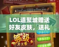 LOL道聚城贈(zèng)送好友皮膚，送禮無憂，暢享游戲樂趣！