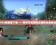 PS3破解版下載——暢享無(wú)限游戲樂(lè)趣的全新體驗(yàn)