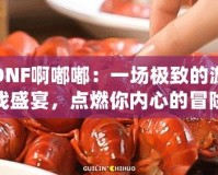 DNF啊嘟嘟：一場(chǎng)極致的游戲盛宴，點(diǎn)燃你內(nèi)心的冒險(xiǎn)激情！