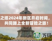 永恒之塔2024年新區(qū)開(kāi)啟時(shí)間，邀你共同踏上全新冒險(xiǎn)之旅！