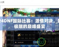 2024DNF國際比賽：激情對決，超越極限的巔峰盛宴