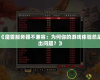 《魔獸服務(wù)器不兼容：為何你的游戲體驗(yàn)總是出問題？》