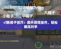 cf跳箱子技巧：提升游戲操作，輕松碾壓對手