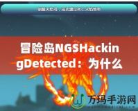 冒險島NGSHackingDetected：為什么你應(yīng)該警惕這個警告信息？