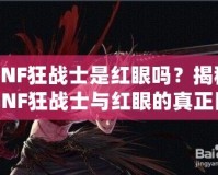 DNF狂戰(zhàn)士是紅眼嗎？揭秘DNF狂戰(zhàn)士與紅眼的真正區(qū)別