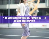 100層電梯100攻略圖解：挑戰(zhàn)極限，征服未知的冒險(xiǎn)之旅！