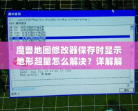 魔獸地圖修改器保存時顯示地形超量怎么解決？詳解解決方法，讓你輕松應對！