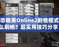 反恐精英Online2劇情模式怎么刷槍？超實(shí)用技巧分享！