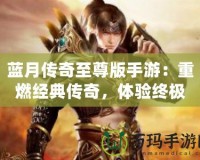 藍月傳奇至尊版手游：重燃經(jīng)典傳奇，體驗終極榮耀！