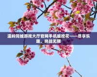 溫嶺同城游戲大廳官網(wǎng)手機(jī)版挖花——盡享樂趣，挑戰(zhàn)無限