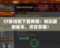 CF體驗服下載教程：暢玩最新版本，盡在掌握！