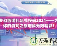 夢幻西游禮品兌換碼2021——為你的游戲之旅增添無限精彩！