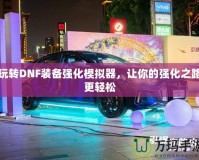 玩轉(zhuǎn)DNF裝備強(qiáng)化模擬器，讓你的強(qiáng)化之路更輕松