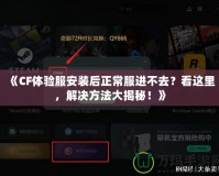 《CF體驗服安裝后正常服進不去？看這里，解決方法大揭秘！》