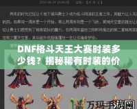 DNF格斗天王大賽時裝多少錢？揭秘稀有時裝的價值與獲取途徑