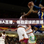 愛看NBA直播，體驗(yàn)籃球的震撼與激情