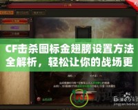 CF擊殺圖標(biāo)金翅膀設(shè)置方法全解析，輕松讓你的戰(zhàn)場(chǎng)更加炫酷