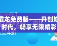 大同攉龍免費(fèi)版——開創(chuàng)娛樂(lè)新時(shí)代，暢享無(wú)限精彩