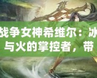 戰(zhàn)爭女神希維爾：冰與火的掌控者，帶你征服每一場戰(zhàn)斗！