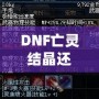 DNF亡靈結晶還有用么？這些隱藏價值你知道嗎？