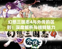 幻想三國(guó)志4與外傳的區(qū)別：深度解析與獨(dú)特魅力