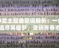 神武主題曲歌詞解析：一曲唱盡英雄夢(mèng)，激揚(yáng)青春志