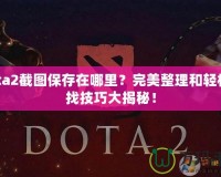 Dota2截圖保存在哪里？完美整理和輕松查找技巧大揭秘！