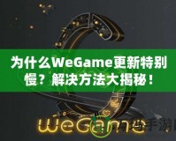 為什么WeGame更新特別慢？解決方法大揭秘！