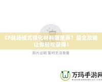 CF戰(zhàn)場模式強化材料哪里弄？最全攻略讓你輕松獲得！