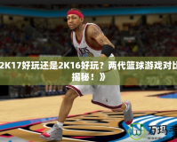 《2K17好玩還是2K16好玩？兩代籃球游戲?qū)Ρ却蠼颐兀　?></a></div>
                        <div   id=