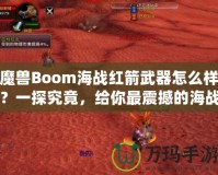 魔獸Boom海戰(zhàn)紅箭武器怎么樣？一探究竟，給你最震撼的海戰(zhàn)體驗！