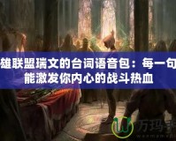 英雄聯(lián)盟瑞文的臺詞語音包：每一句都能激發(fā)你內(nèi)心的戰(zhàn)斗熱血