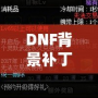 DNF背景補(bǔ)丁安裝攻略：讓游戲體驗(yàn)更加豐富